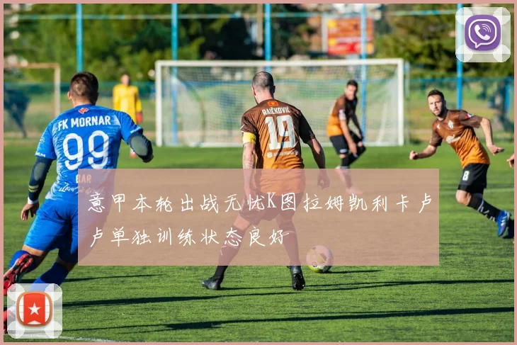 意甲本轮出战无忧K图拉姆凯利卡卢卢单独训练状态良好
