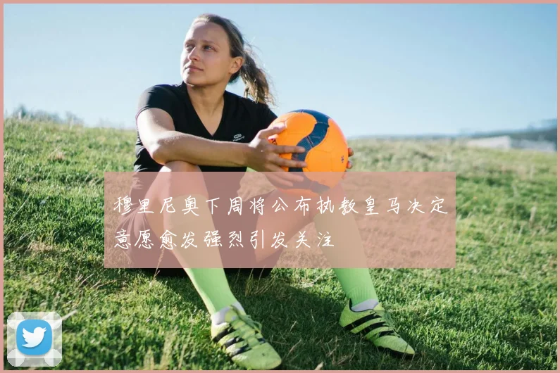 穆里尼奥下周将公布执教皇马决定意愿愈发强烈引发关注