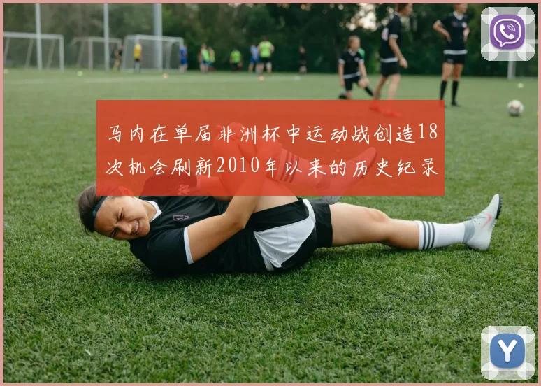 马内在单届非洲杯中运动战创造18次机会刷新2010年以来的历史纪录