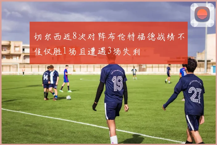 切尔西近8次对阵布伦特福德战绩不佳仅胜1场且遭遇3场失利