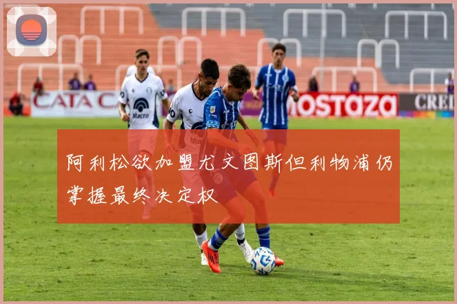 阿利松欲加盟尤文图斯但利物浦仍掌握最终决定权