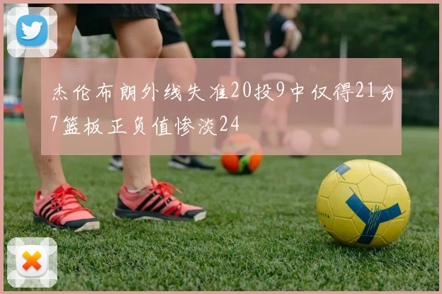 杰伦布朗外线失准20投9中仅得21分7篮板正负值惨淡24
