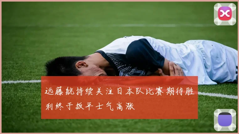 远藤航持续关注日本队比赛期待胜利终于扳平士气高涨