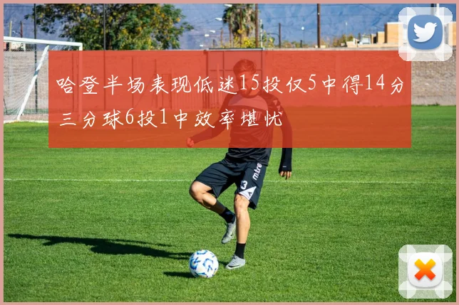 哈登半场表现低迷15投仅5中得14分三分球6投1中效率堪忧