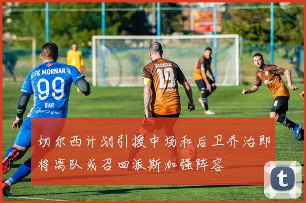 切尔西计划引援中场和后卫乔治即将离队或召回派斯加强阵容