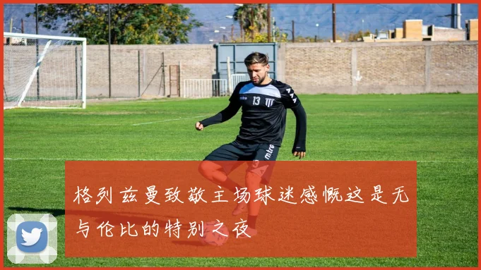 格列兹曼致敬主场球迷感慨这是无与伦比的特别之夜