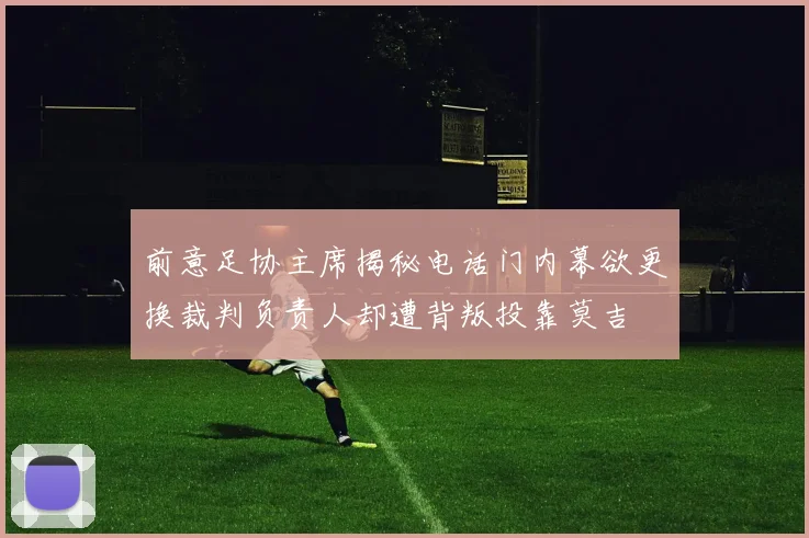 前意足协主席揭秘电话门内幕欲更换裁判负责人却遭背叛投靠莫吉