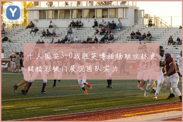 十人国安3-0战胜英博柏杨助攻林良铭精彩破门展现团队实力