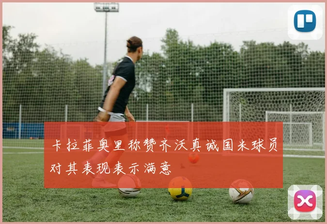 卡拉菲奥里称赞齐沃真诚国米球员对其表现表示满意