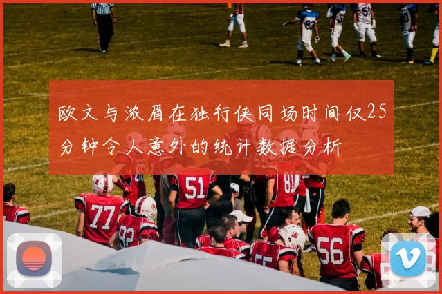 欧文与浓眉在独行侠同场时间仅25分钟令人意外的统计数据分析