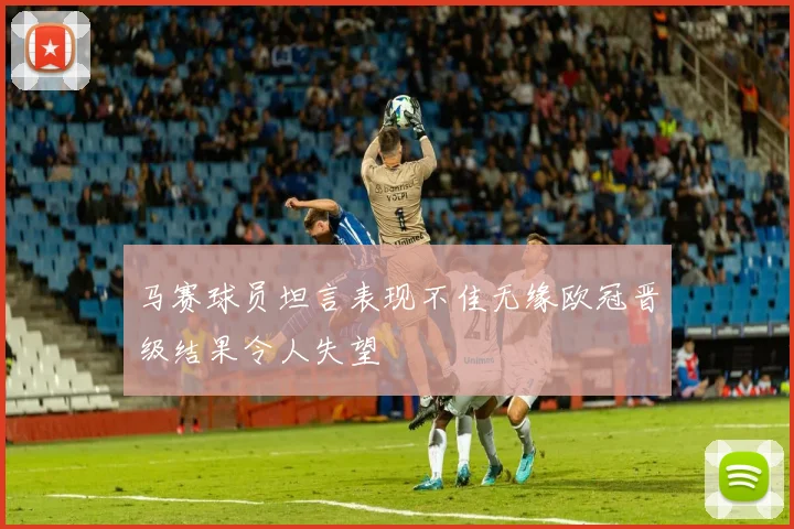 马赛球员坦言表现不佳无缘欧冠晋级结果令人失望
