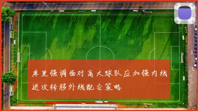 库里强调面对高大球队应加强内线进攻转移外线配合策略