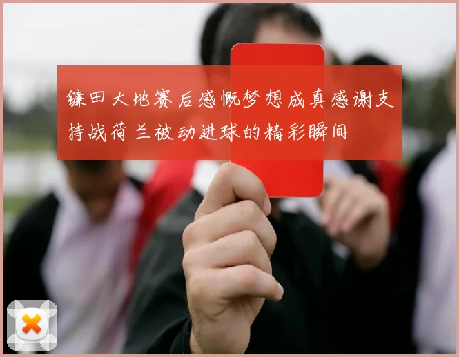 镰田大地赛后感慨梦想成真感谢支持战荷兰被动进球的精彩瞬间