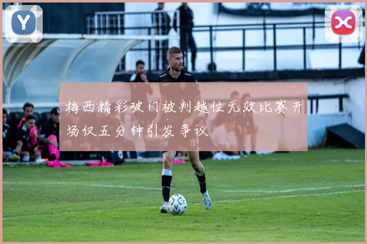 梅西精彩破门被判越位无效比赛开场仅五分钟引发争议
