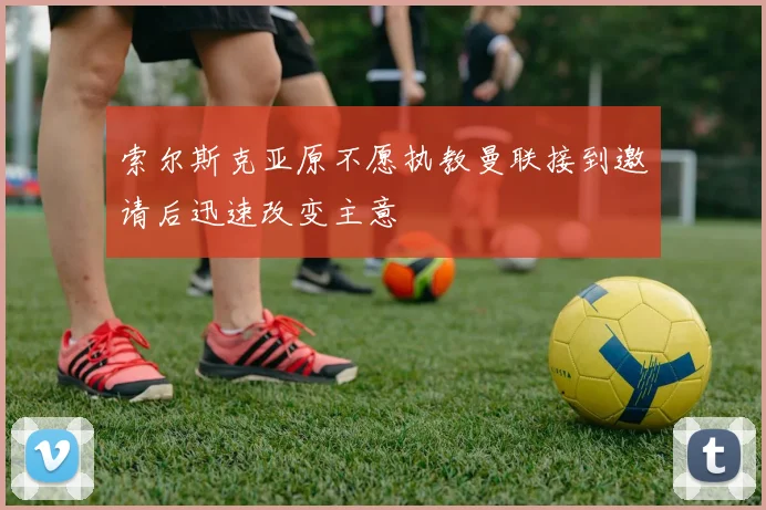 索尔斯克亚原不愿执教曼联接到邀请后迅速改变主意