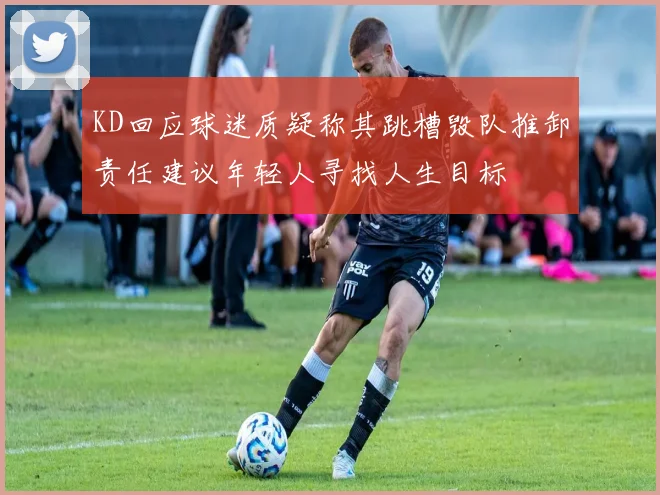 KD回应球迷质疑称其跳槽毁队推卸责任建议年轻人寻找人生目标